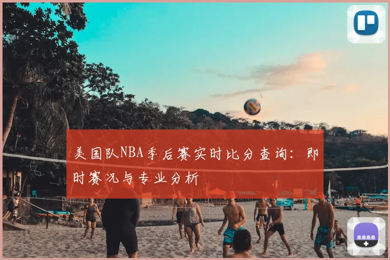 美国队NBA季后赛实时比分查询:即时赛况与专业分析
