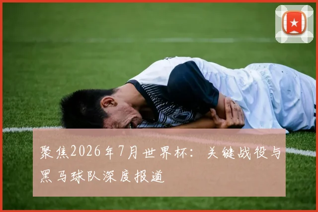 聚焦2026年7月世界杯：关键战役与黑马球队深度报道