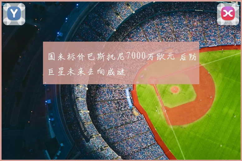国米标价巴斯托尼7000万欧元 后防巨星未来去向成谜
