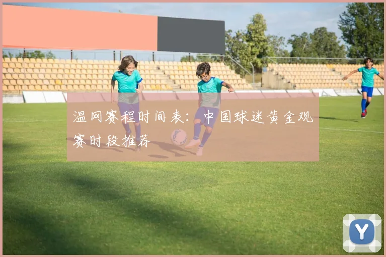 温网赛程时间表：中国球迷黄金观赛时段推荐