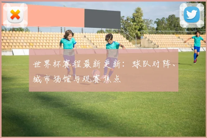 世界杯赛程最新更新:球队对阵、城市场馆与观赛焦点