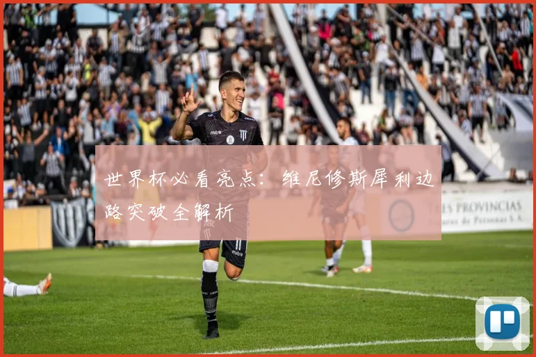 世界杯必看亮点：维尼修斯犀利边路突破全解析