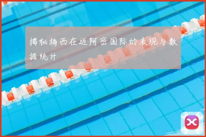 揭秘梅西在迈阿密国际的表现与数据统计