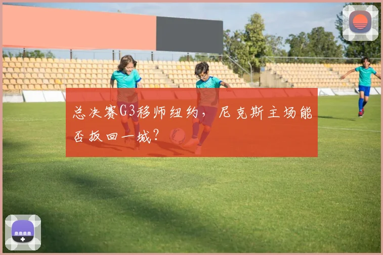 总决赛G3移师纽约,尼克斯主场能否扳回一城?