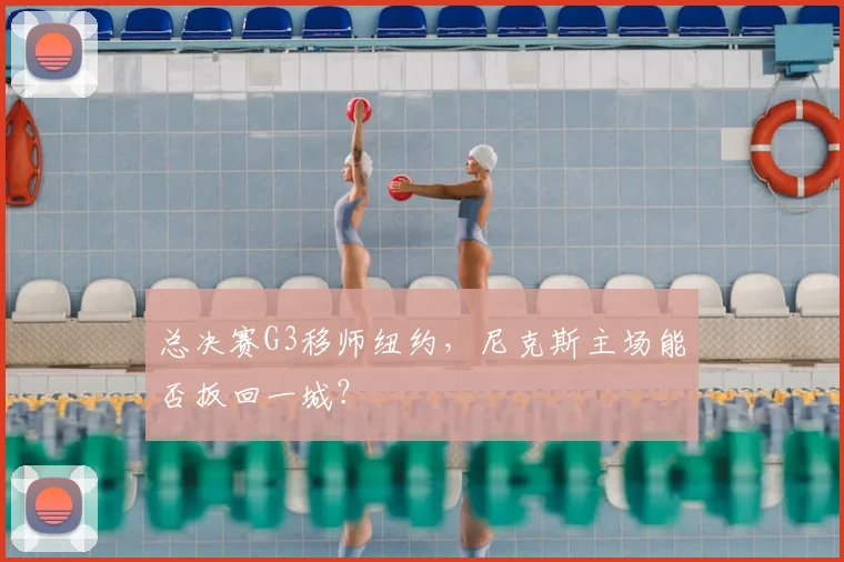 总决赛G3移师纽约,尼克斯主场能否扳回一城?