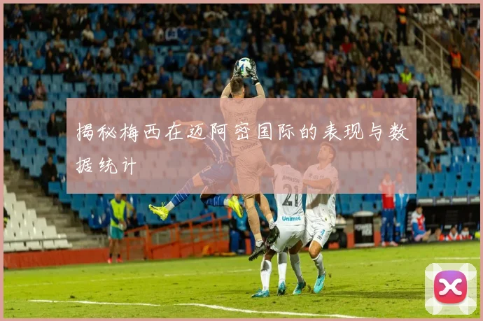 揭秘梅西在迈阿密国际的表现与数据统计