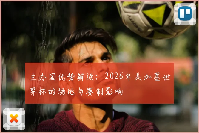 主办国优势解读：2026年美加墨世界杯的场地与赛制影响