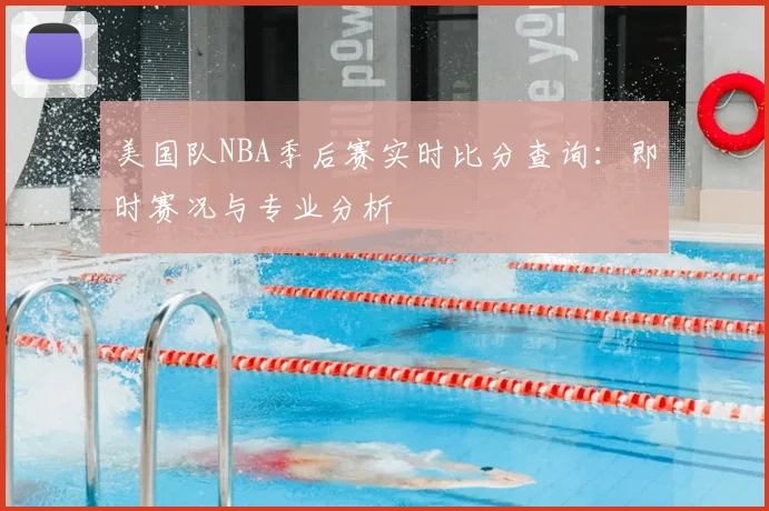 美国队NBA季后赛实时比分查询：即时赛况与专业分析