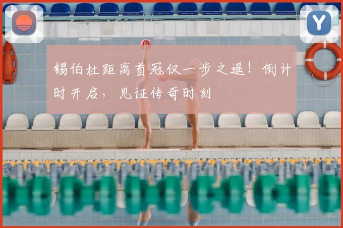锡伯杜距离首冠仅一步之遥！倒计时开启，见证传奇时刻